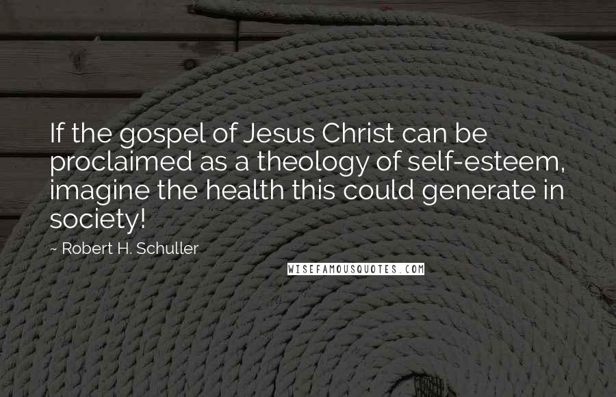 Robert H. Schuller Quotes: If the gospel of Jesus Christ can be proclaimed as a theology of self-esteem, imagine the health this could generate in society!