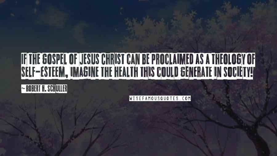 Robert H. Schuller Quotes: If the gospel of Jesus Christ can be proclaimed as a theology of self-esteem, imagine the health this could generate in society!