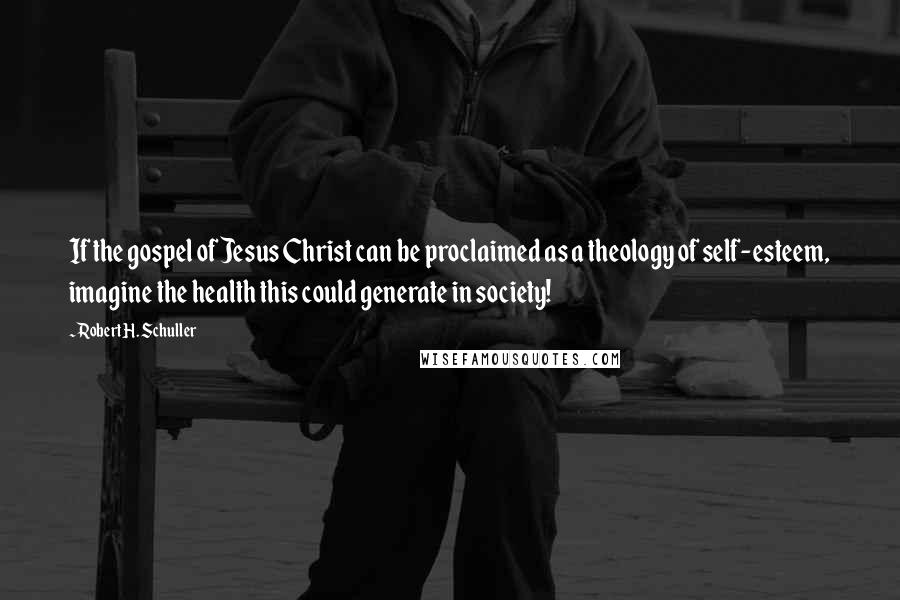 Robert H. Schuller Quotes: If the gospel of Jesus Christ can be proclaimed as a theology of self-esteem, imagine the health this could generate in society!