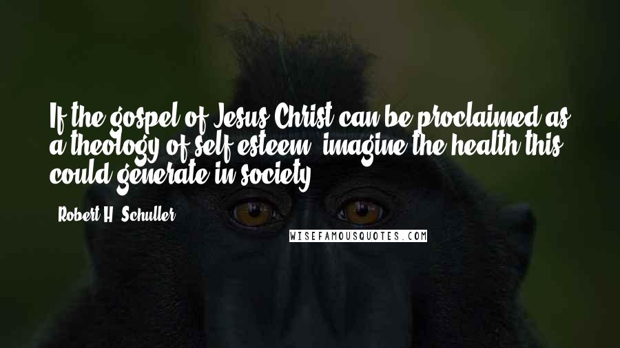 Robert H. Schuller Quotes: If the gospel of Jesus Christ can be proclaimed as a theology of self-esteem, imagine the health this could generate in society!