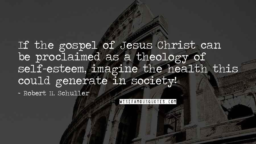 Robert H. Schuller Quotes: If the gospel of Jesus Christ can be proclaimed as a theology of self-esteem, imagine the health this could generate in society!