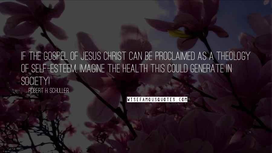 Robert H. Schuller Quotes: If the gospel of Jesus Christ can be proclaimed as a theology of self-esteem, imagine the health this could generate in society!