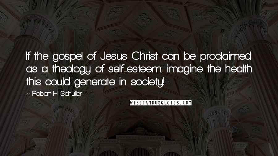 Robert H. Schuller Quotes: If the gospel of Jesus Christ can be proclaimed as a theology of self-esteem, imagine the health this could generate in society!