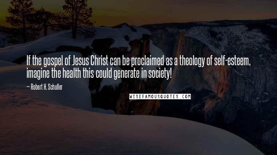 Robert H. Schuller Quotes: If the gospel of Jesus Christ can be proclaimed as a theology of self-esteem, imagine the health this could generate in society!