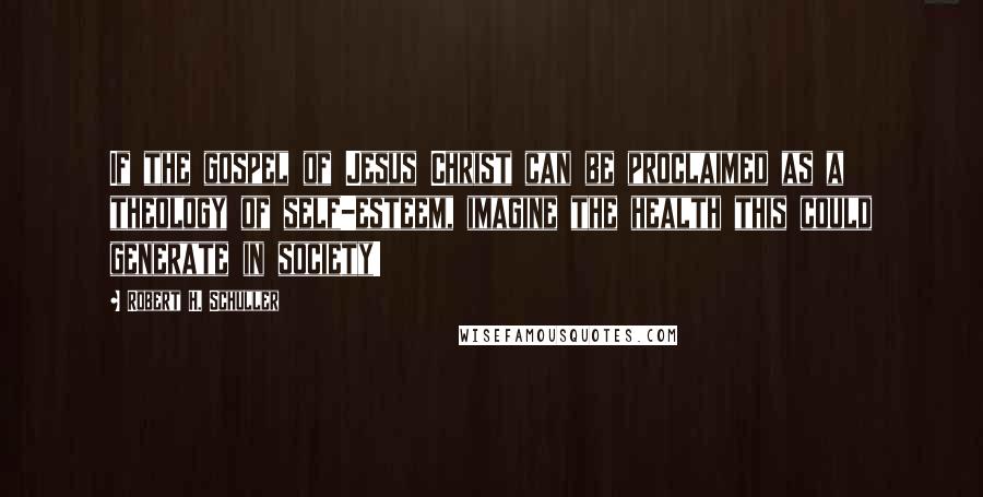 Robert H. Schuller Quotes: If the gospel of Jesus Christ can be proclaimed as a theology of self-esteem, imagine the health this could generate in society!