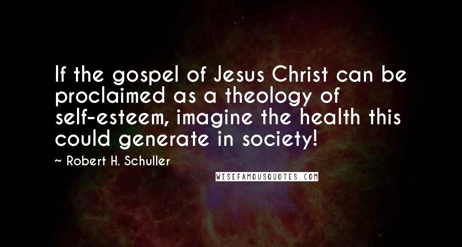 Robert H. Schuller Quotes: If the gospel of Jesus Christ can be proclaimed as a theology of self-esteem, imagine the health this could generate in society!