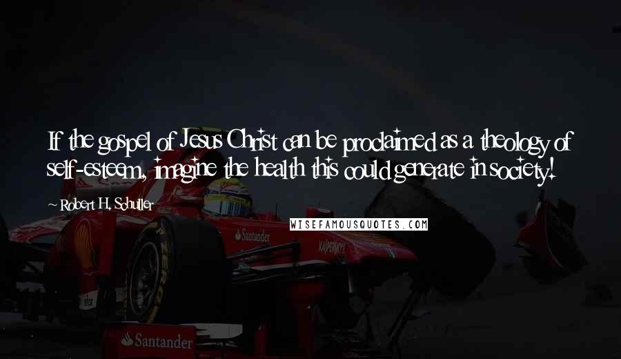 Robert H. Schuller Quotes: If the gospel of Jesus Christ can be proclaimed as a theology of self-esteem, imagine the health this could generate in society!