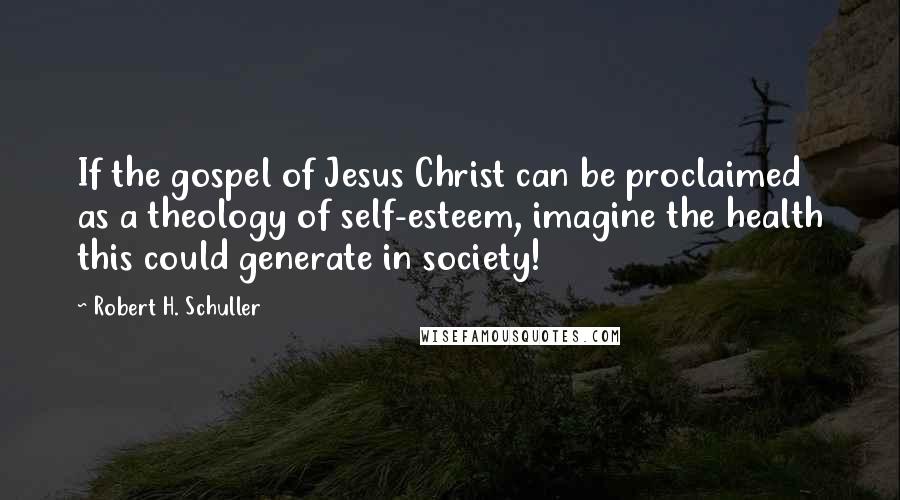 Robert H. Schuller Quotes: If the gospel of Jesus Christ can be proclaimed as a theology of self-esteem, imagine the health this could generate in society!