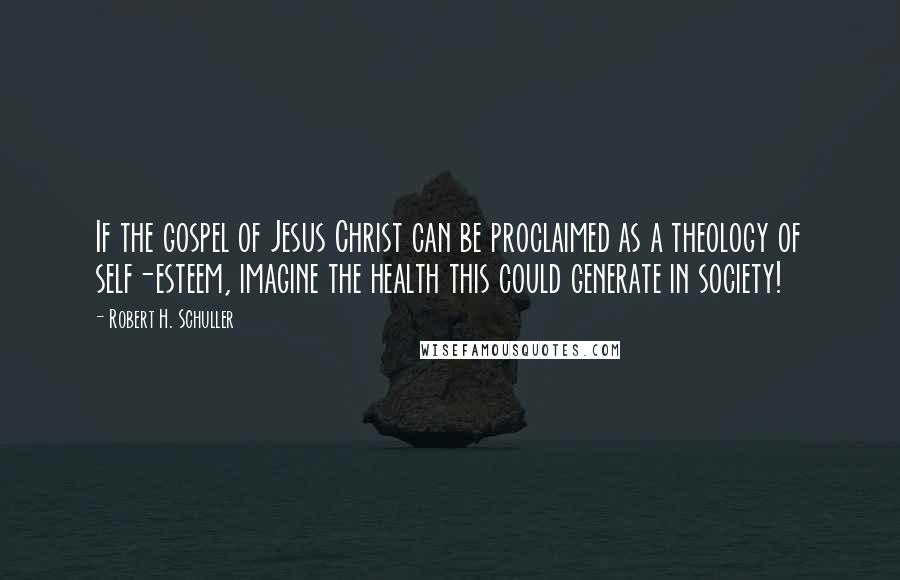 Robert H. Schuller Quotes: If the gospel of Jesus Christ can be proclaimed as a theology of self-esteem, imagine the health this could generate in society!