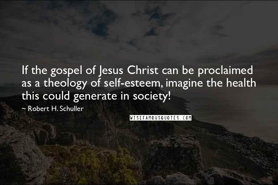 Robert H. Schuller Quotes: If the gospel of Jesus Christ can be proclaimed as a theology of self-esteem, imagine the health this could generate in society!