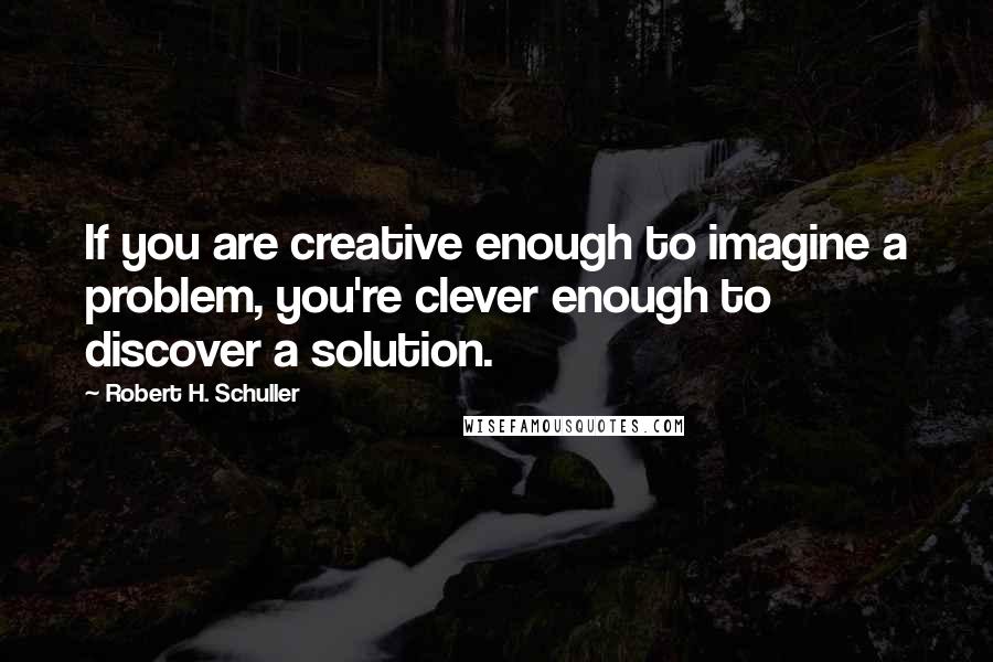 Robert H. Schuller Quotes: If you are creative enough to imagine a problem, you're clever enough to discover a solution.