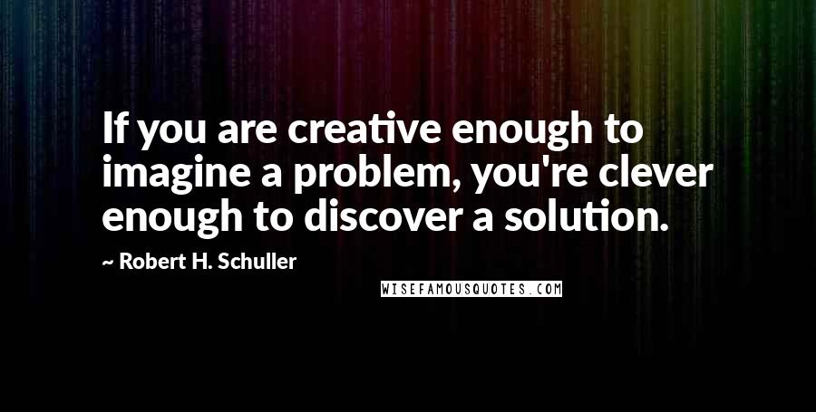 Robert H. Schuller Quotes: If you are creative enough to imagine a problem, you're clever enough to discover a solution.