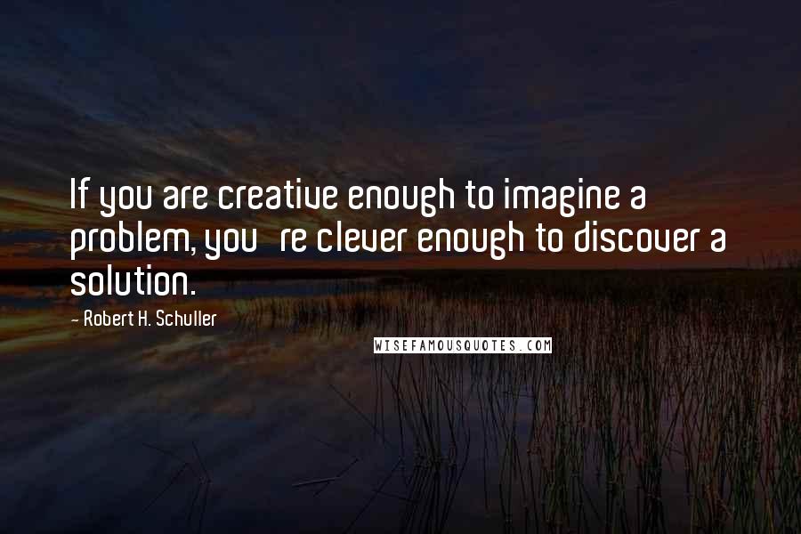 Robert H. Schuller Quotes: If you are creative enough to imagine a problem, you're clever enough to discover a solution.