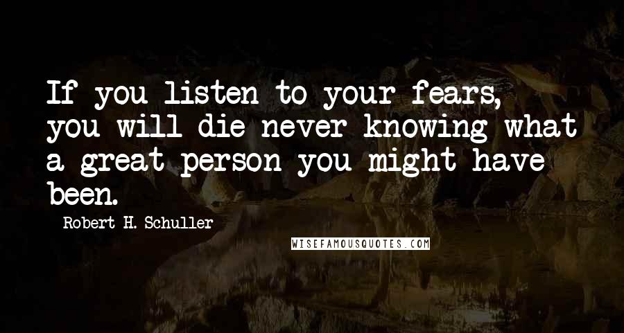 Robert H. Schuller Quotes: If you listen to your fears, you will die never knowing what a great person you might have been.