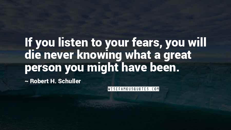 Robert H. Schuller Quotes: If you listen to your fears, you will die never knowing what a great person you might have been.