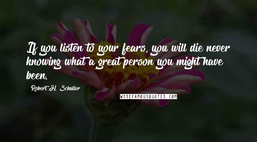 Robert H. Schuller Quotes: If you listen to your fears, you will die never knowing what a great person you might have been.