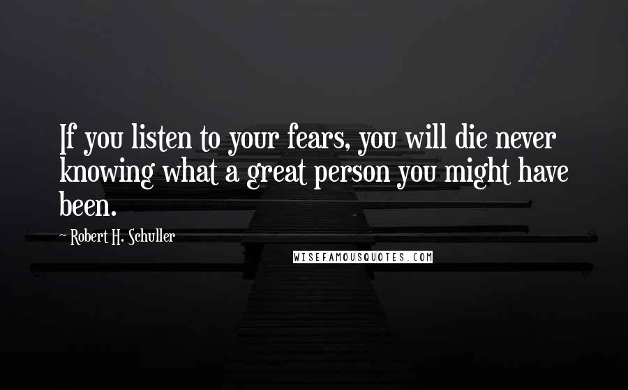 Robert H. Schuller Quotes: If you listen to your fears, you will die never knowing what a great person you might have been.