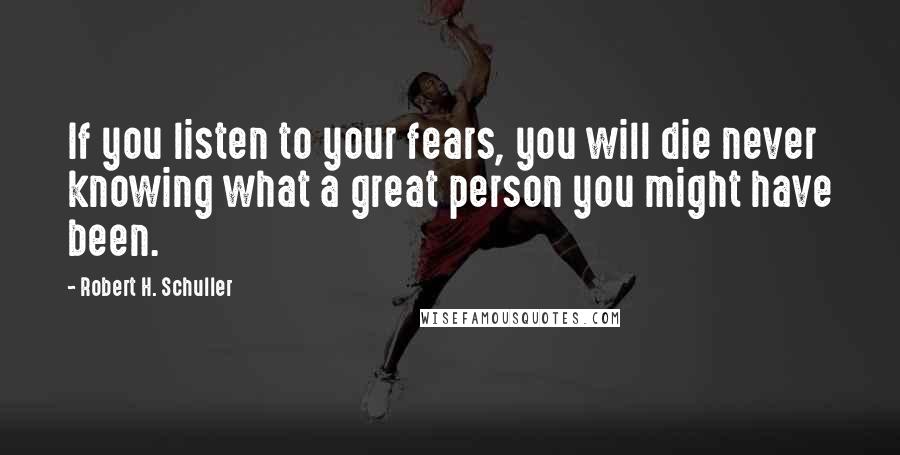 Robert H. Schuller Quotes: If you listen to your fears, you will die never knowing what a great person you might have been.