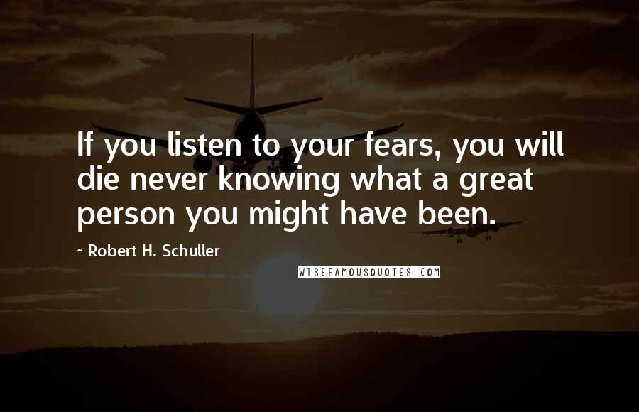 Robert H. Schuller Quotes: If you listen to your fears, you will die never knowing what a great person you might have been.