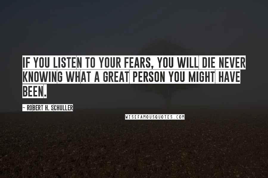 Robert H. Schuller Quotes: If you listen to your fears, you will die never knowing what a great person you might have been.