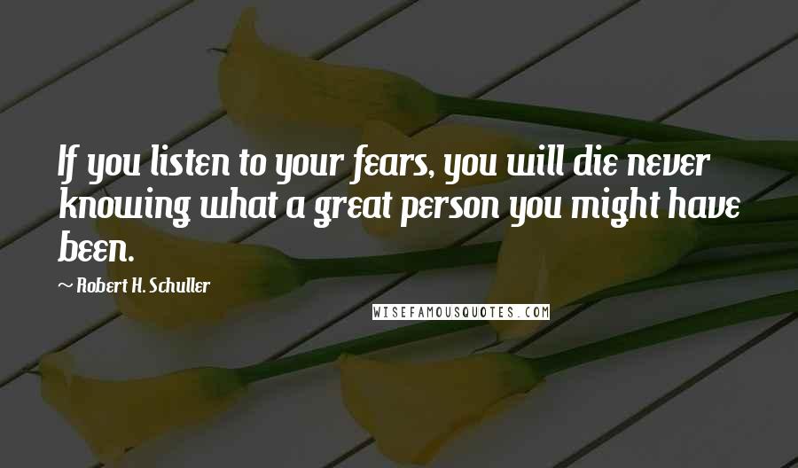 Robert H. Schuller Quotes: If you listen to your fears, you will die never knowing what a great person you might have been.