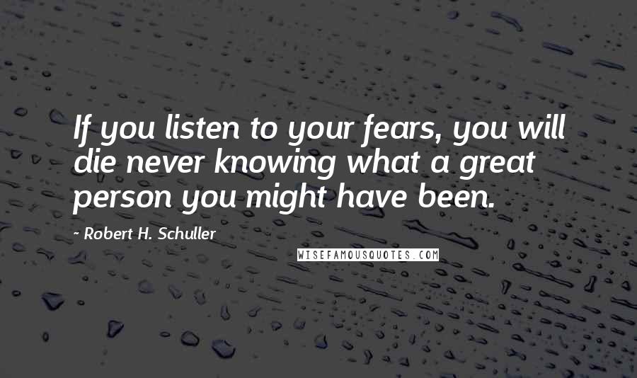 Robert H. Schuller Quotes: If you listen to your fears, you will die never knowing what a great person you might have been.