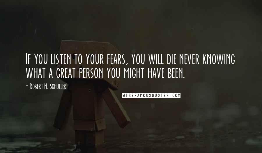 Robert H. Schuller Quotes: If you listen to your fears, you will die never knowing what a great person you might have been.