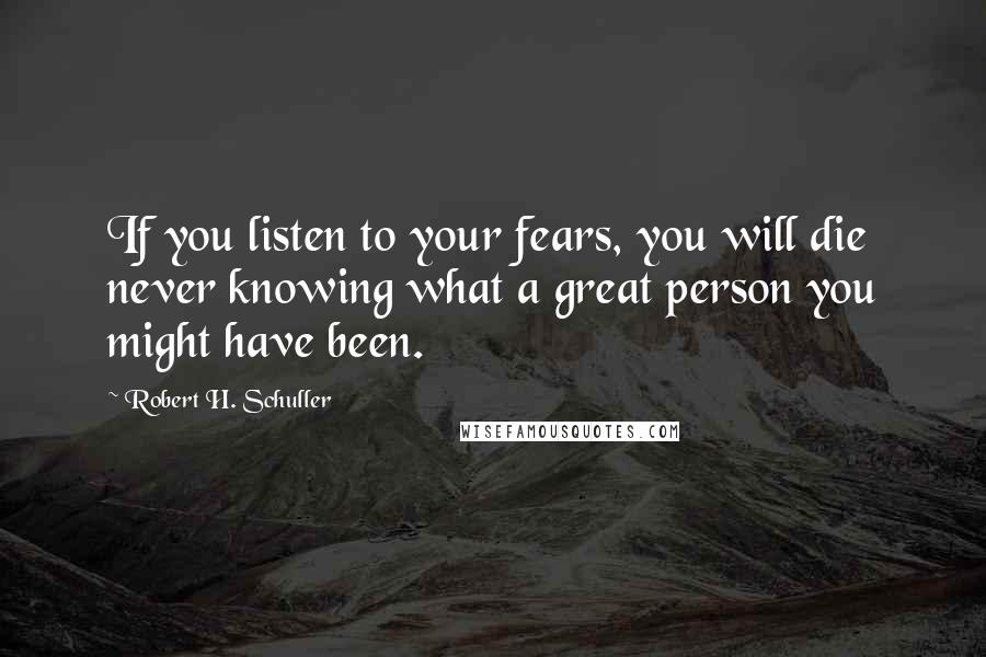 Robert H. Schuller Quotes: If you listen to your fears, you will die never knowing what a great person you might have been.