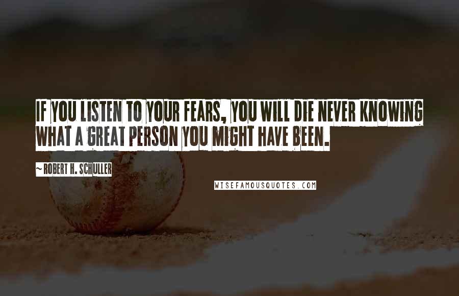 Robert H. Schuller Quotes: If you listen to your fears, you will die never knowing what a great person you might have been.