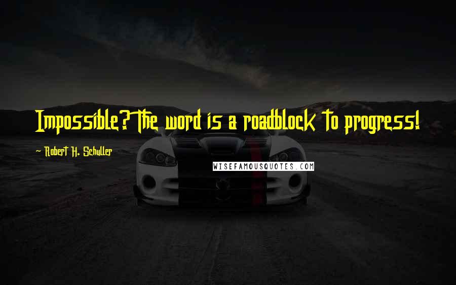 Robert H. Schuller Quotes: Impossible? The word is a roadblock to progress!