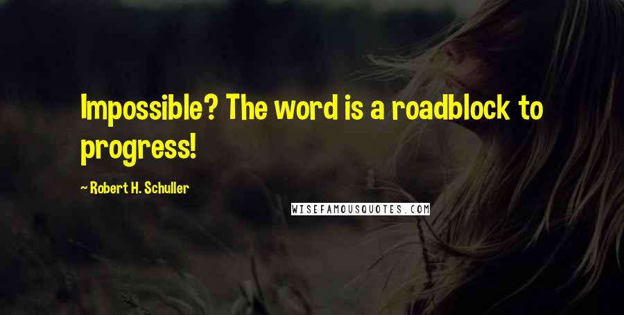 Robert H. Schuller Quotes: Impossible? The word is a roadblock to progress!