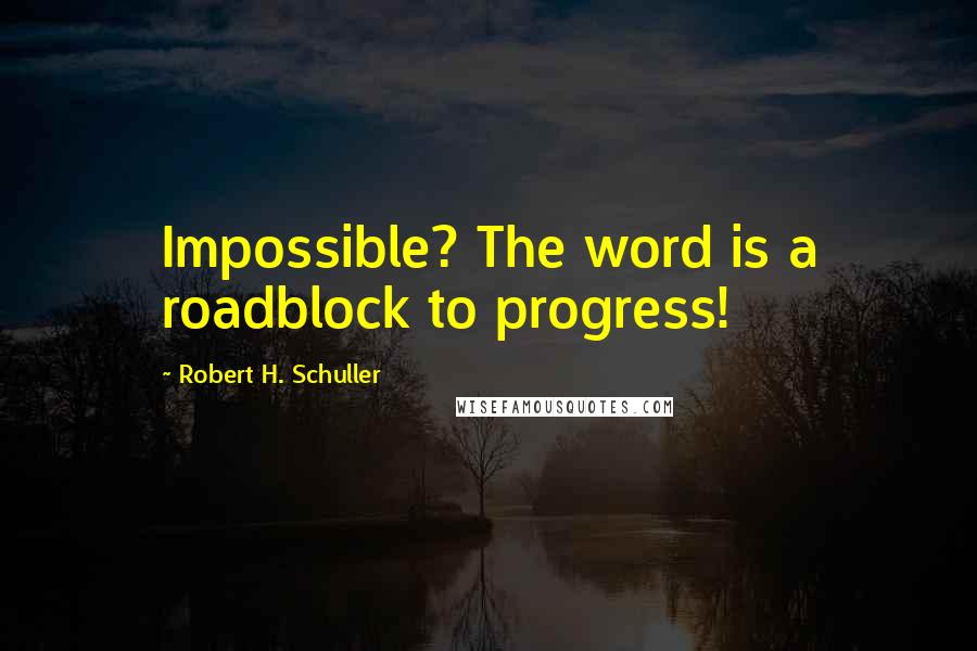 Robert H. Schuller Quotes: Impossible? The word is a roadblock to progress!