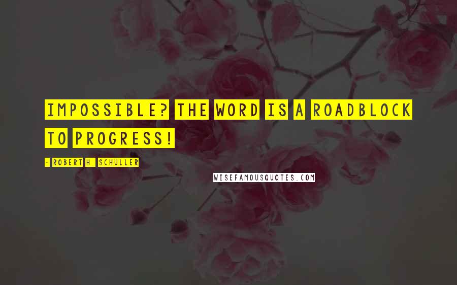 Robert H. Schuller Quotes: Impossible? The word is a roadblock to progress!