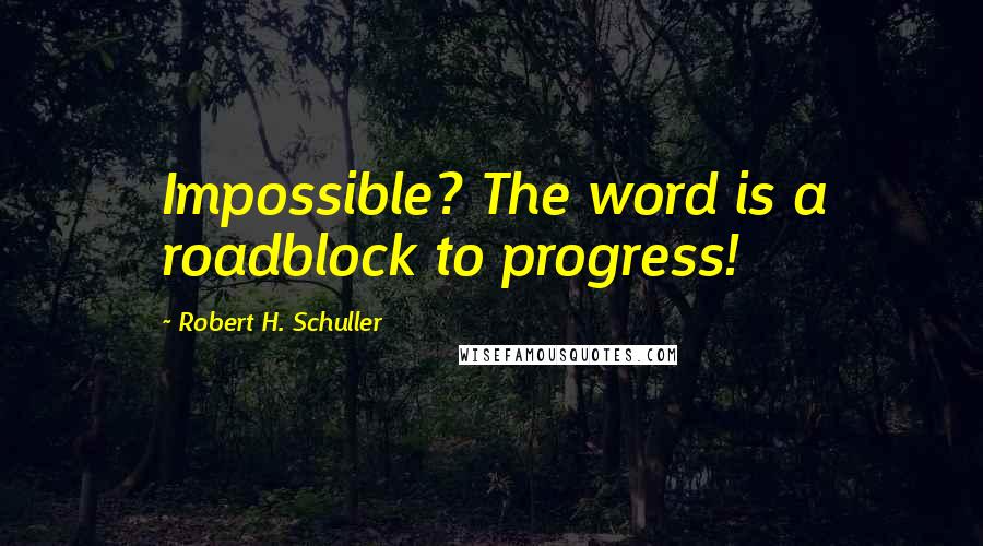 Robert H. Schuller Quotes: Impossible? The word is a roadblock to progress!