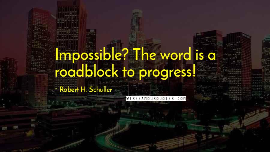 Robert H. Schuller Quotes: Impossible? The word is a roadblock to progress!