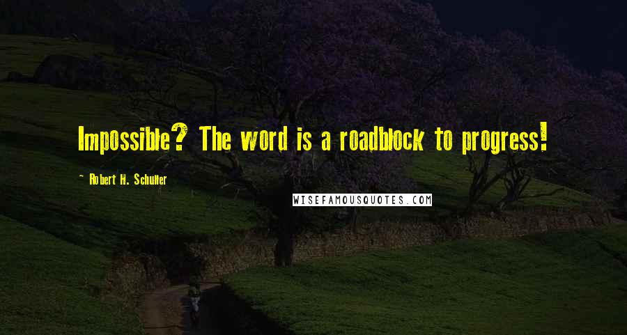 Robert H. Schuller Quotes: Impossible? The word is a roadblock to progress!