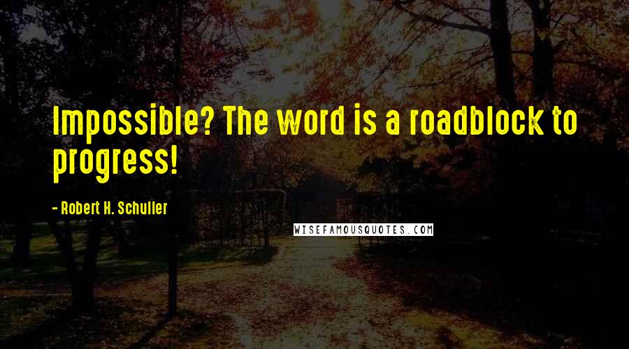 Robert H. Schuller Quotes: Impossible? The word is a roadblock to progress!