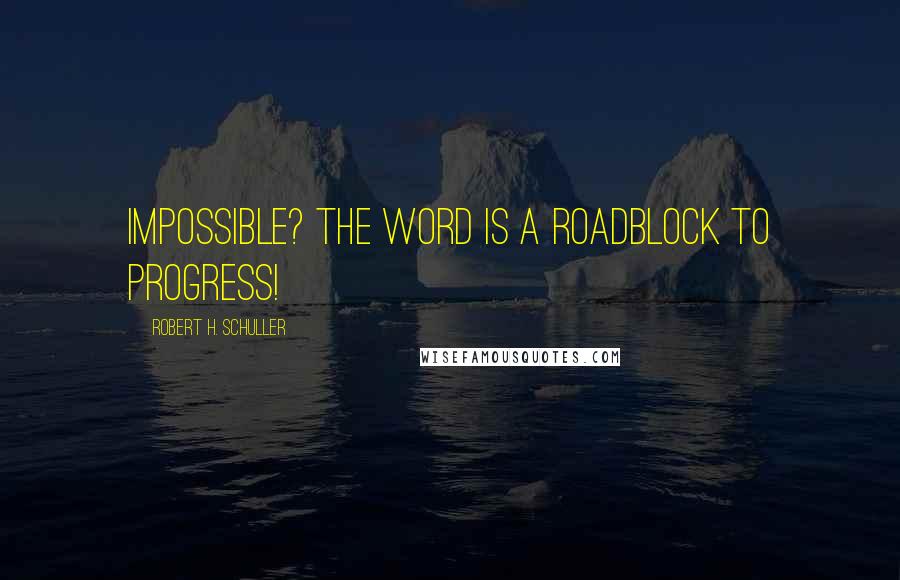 Robert H. Schuller Quotes: Impossible? The word is a roadblock to progress!