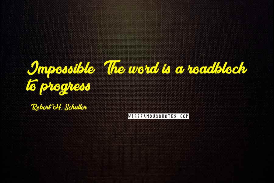 Robert H. Schuller Quotes: Impossible? The word is a roadblock to progress!