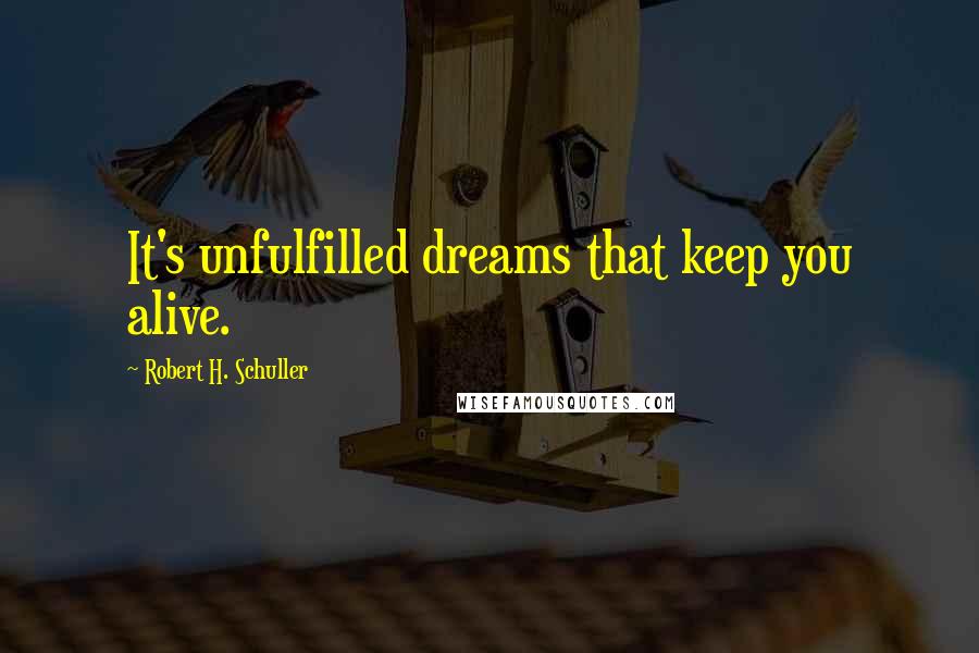 Robert H. Schuller Quotes: It's unfulfilled dreams that keep you alive.