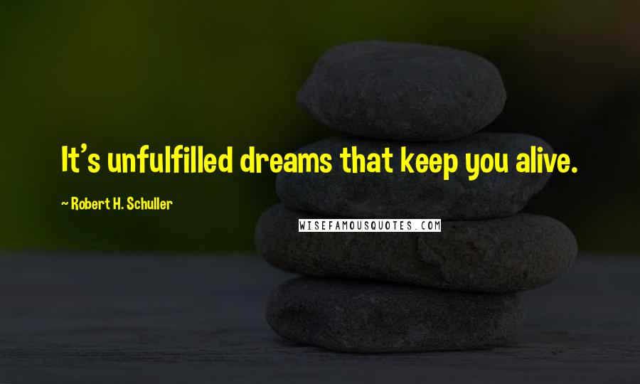 Robert H. Schuller Quotes: It's unfulfilled dreams that keep you alive.