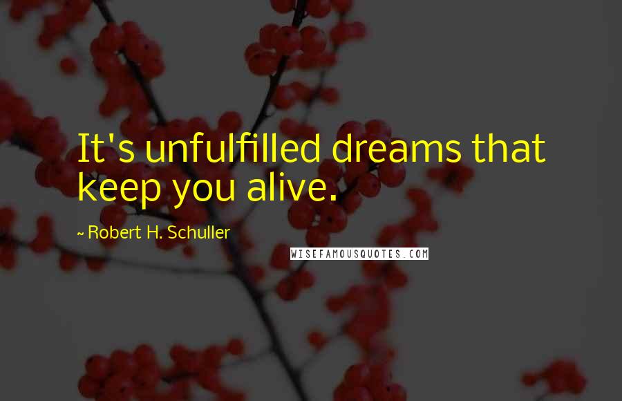 Robert H. Schuller Quotes: It's unfulfilled dreams that keep you alive.