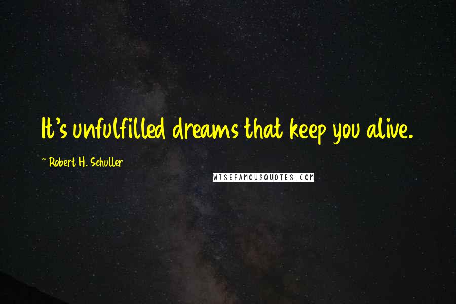 Robert H. Schuller Quotes: It's unfulfilled dreams that keep you alive.