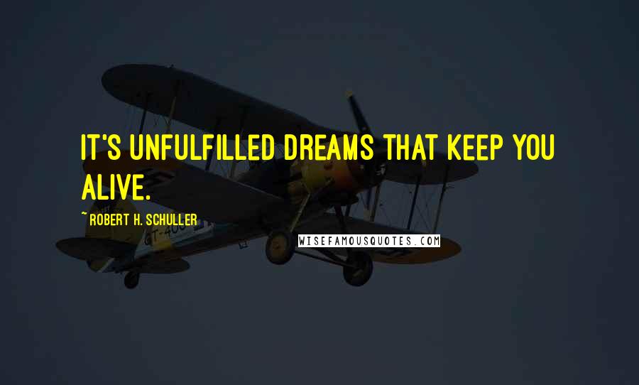 Robert H. Schuller Quotes: It's unfulfilled dreams that keep you alive.