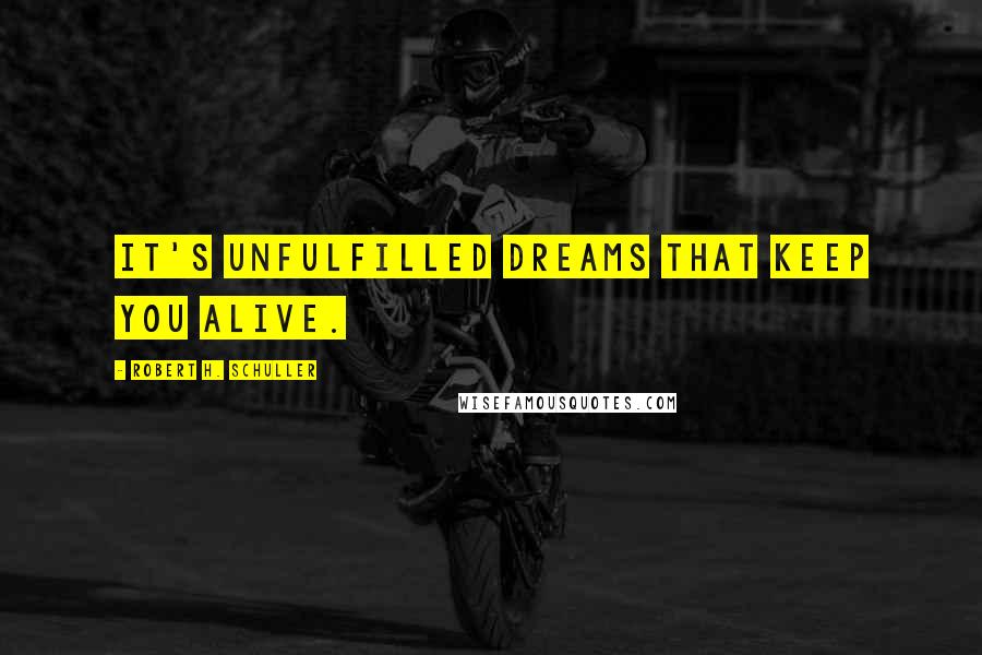 Robert H. Schuller Quotes: It's unfulfilled dreams that keep you alive.