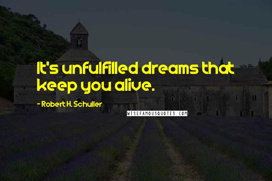 Robert H. Schuller Quotes: It's unfulfilled dreams that keep you alive.