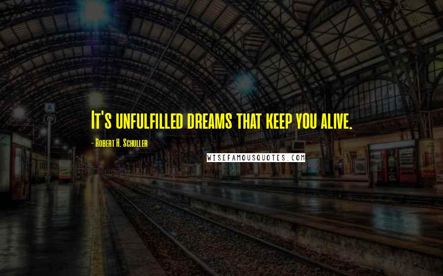 Robert H. Schuller Quotes: It's unfulfilled dreams that keep you alive.