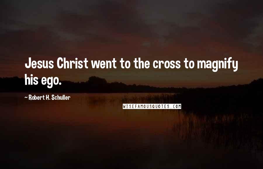 Robert H. Schuller Quotes: Jesus Christ went to the cross to magnify his ego.