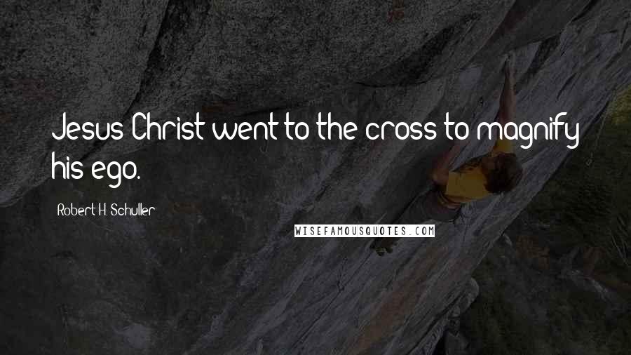 Robert H. Schuller Quotes: Jesus Christ went to the cross to magnify his ego.