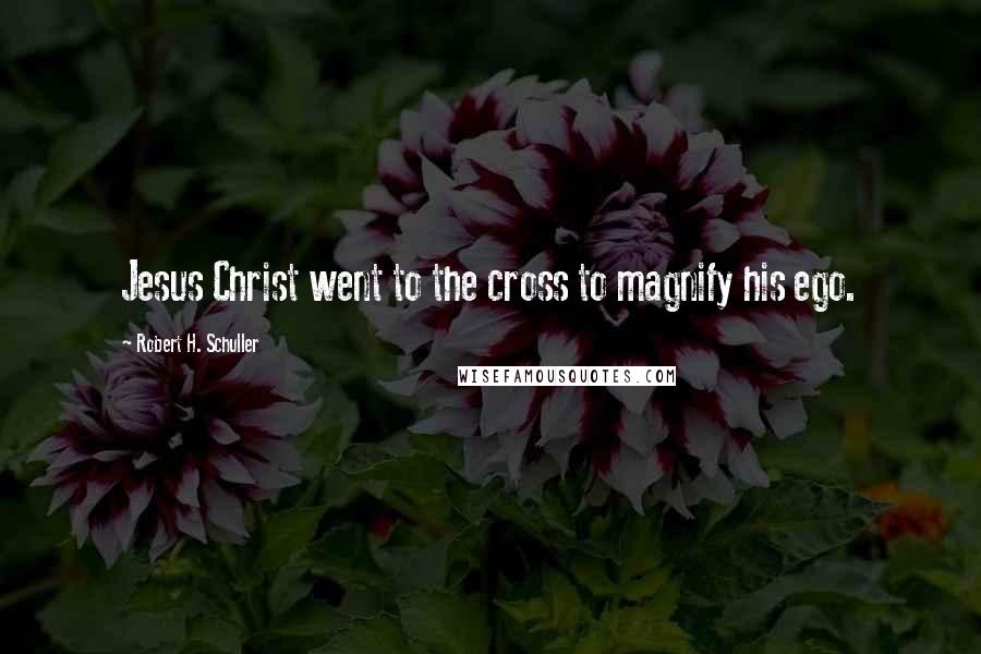 Robert H. Schuller Quotes: Jesus Christ went to the cross to magnify his ego.